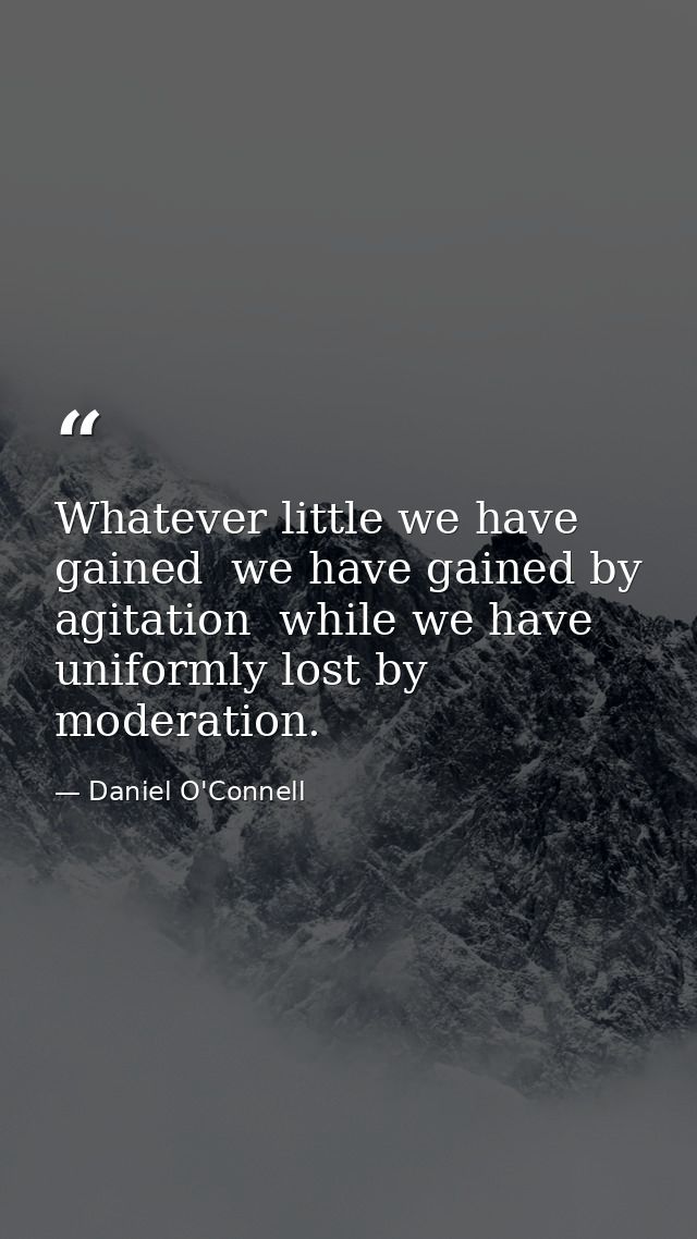 Whatever little we have gained  we have gained by agitation  while we have uniformly lost by moderation. — Daniel O'Connell