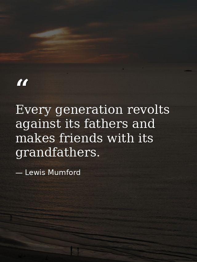 Every generation revolts against its fathers and makes friends with its grandfathers. — Lewis Mumford