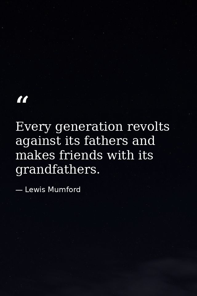 Every generation revolts against its fathers and makes friends with its grandfathers. — Lewis Mumford