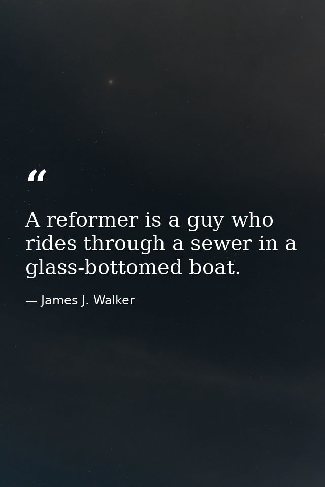 A reformer is a guy who rides through a sewer in a glass-bottomed boat. — James J. Walker