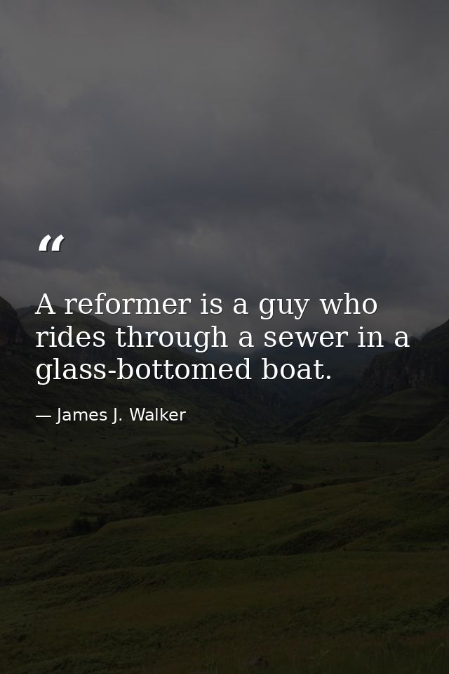 A reformer is a guy who rides through a sewer in a glass-bottomed boat. — James J. Walker