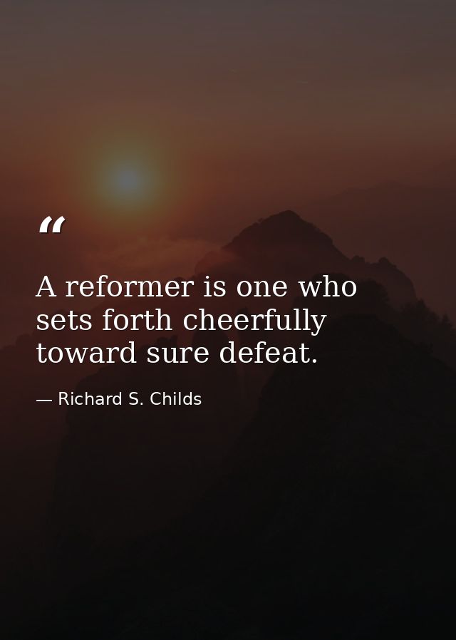 A reformer is one who sets forth cheerfully toward sure defeat. — Richard S. Childs