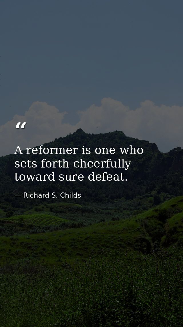 A reformer is one who sets forth cheerfully toward sure defeat. — Richard S. Childs