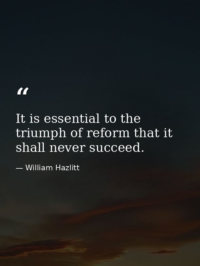 It is essential to the triumph of reform that it shall never succeed. — William Hazlitt
