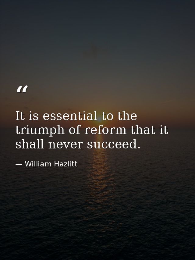 It is essential to the triumph of reform that it shall never succeed. — William Hazlitt