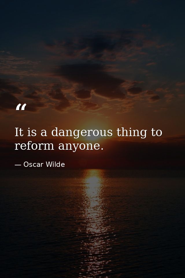 It is a dangerous thing to reform anyone. — Oscar Wilde
