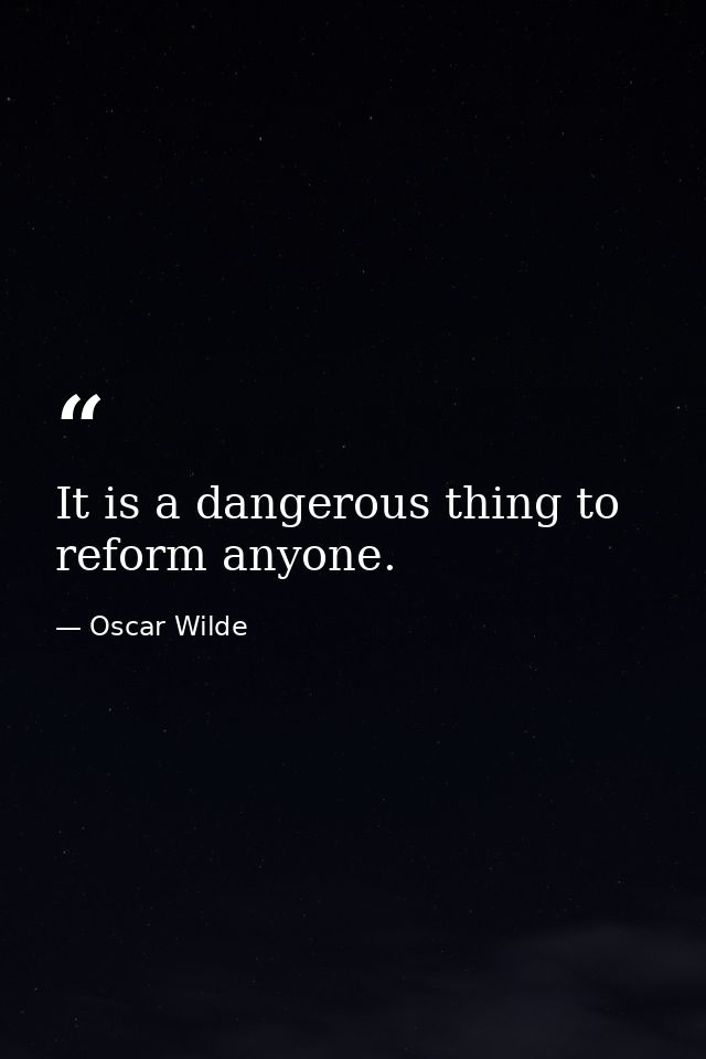 It is a dangerous thing to reform anyone. — Oscar Wilde
