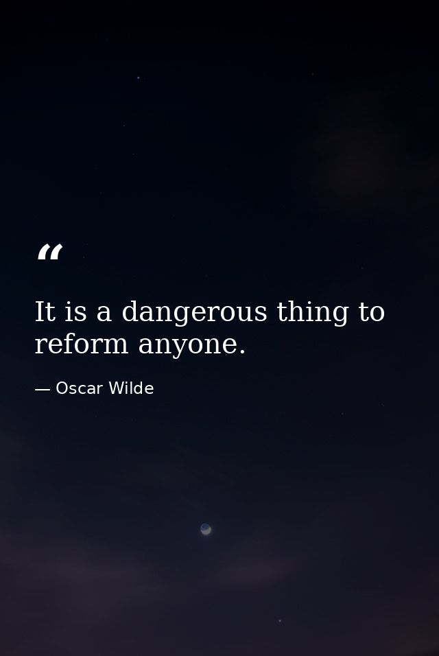 It is a dangerous thing to reform anyone. — Oscar Wilde