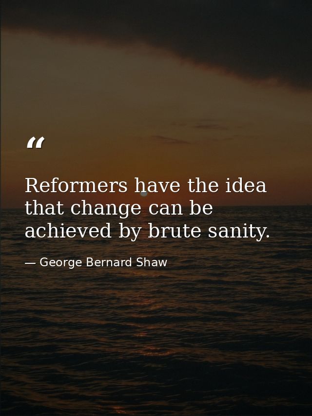 Reformers have the idea that change can be achieved by brute sanity. — George Bernard Shaw