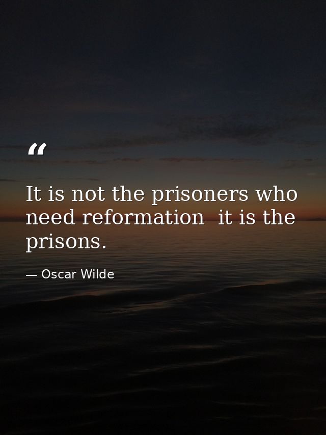It is not the prisoners who need reformation  it is the prisons. — Oscar Wilde