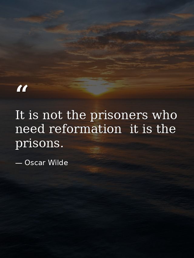 It is not the prisoners who need reformation  it is the prisons. — Oscar Wilde
