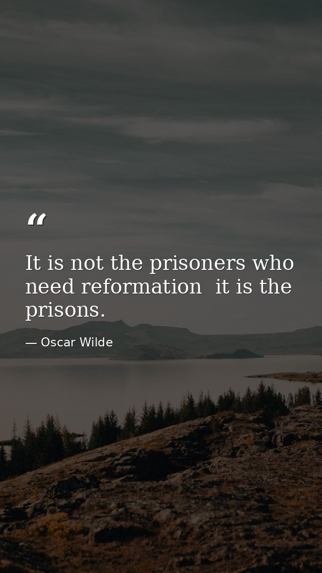 It is not the prisoners who need reformation  it is the prisons. — Oscar Wilde