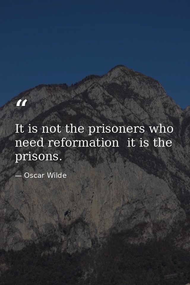 It is not the prisoners who need reformation  it is the prisons. — Oscar Wilde