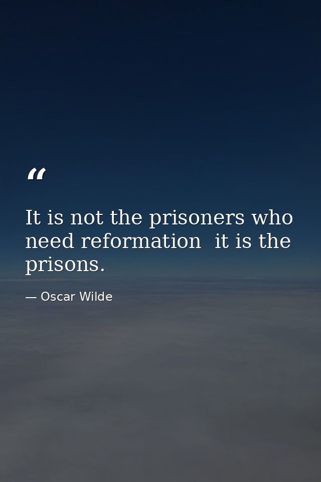 It is not the prisoners who need reformation  it is the prisons. — Oscar Wilde