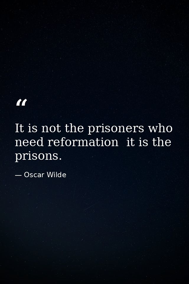 It is not the prisoners who need reformation  it is the prisons. — Oscar Wilde