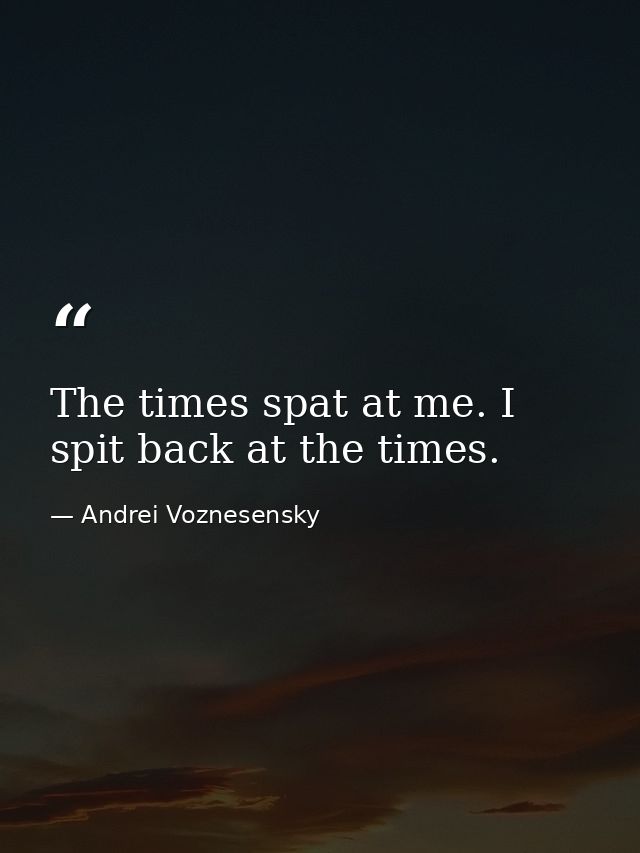 The times spat at me. I spit back at the times. — Andrei Voznesensky