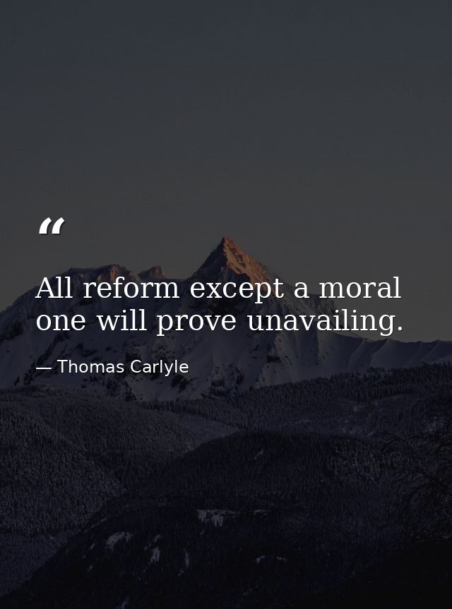 All reform except a moral one will prove unavailing. — Thomas Carlyle