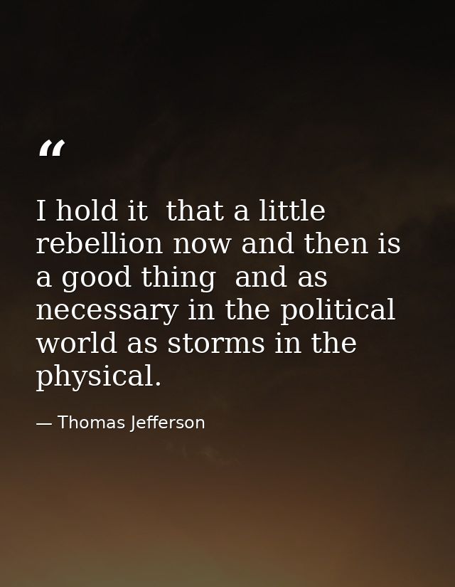 I hold it  that a little rebellion now and then is a good thing  and as necessary in the political world as storms in th — Thomas Jefferson