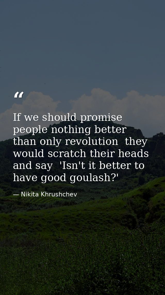 If we should promise people nothing better than only revolution  they would scratch their heads and say  'Isn't it bette — Nikita Khrushchev