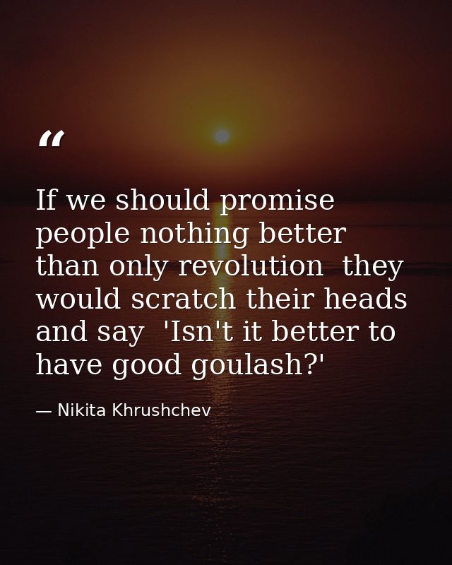 If we should promise people nothing better than only revolution  they would scratch their heads and say  'Isn't it bette — Nikita Khrushchev