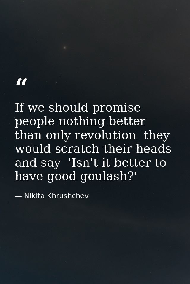 If we should promise people nothing better than only revolution  they would scratch their heads and say  'Isn't it bette — Nikita Khrushchev