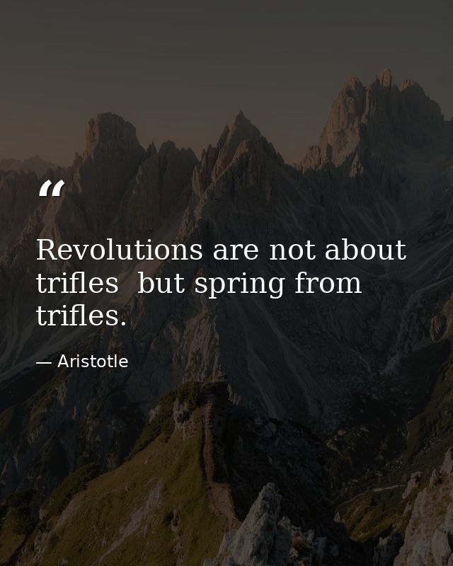 Revolutions are not about trifles  but spring from trifles. — Aristotle