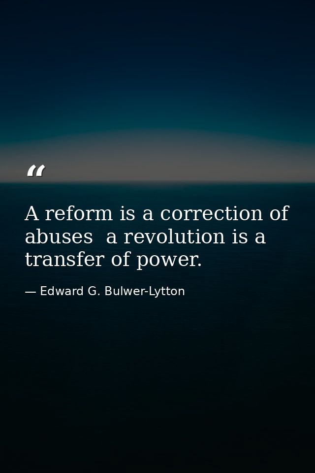 A reform is a correction of abuses  a revolution is a transfer of power. — Edward G. Bulwer-Lytton