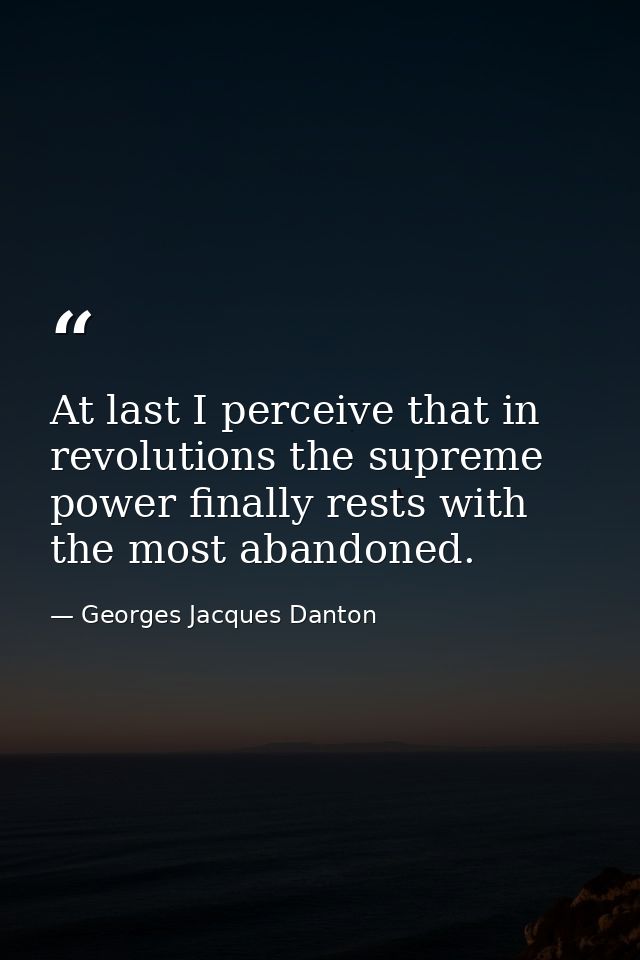 At last I perceive that in revolutions the supreme power finally rests with the most abandoned. — Georges Jacques Danton