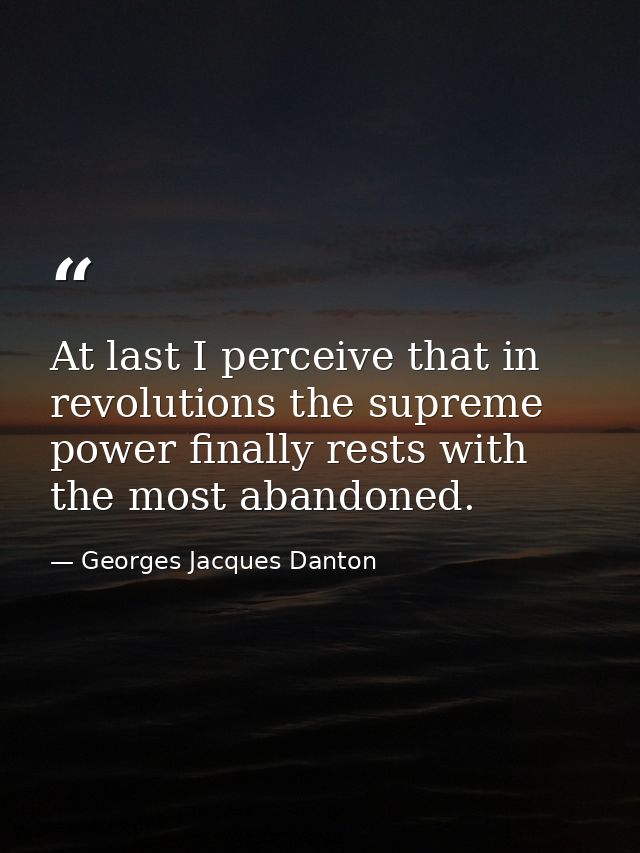 At last I perceive that in revolutions the supreme power finally rests with the most abandoned. — Georges Jacques Danton