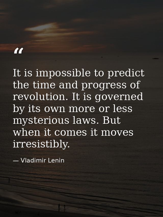 It is impossible to predict the time and progress of revolution. It is governed by its own more or less mysterious laws. — Vladimir Lenin