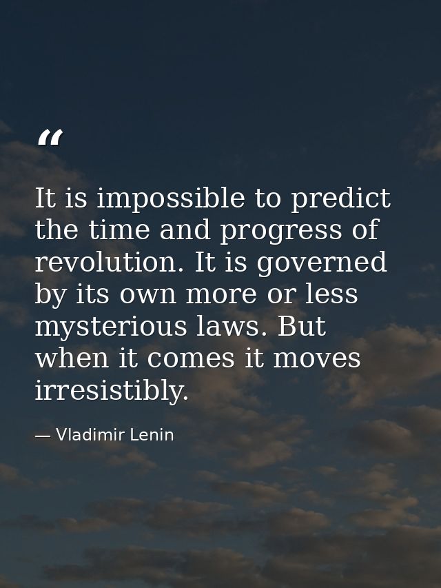 It is impossible to predict the time and progress of revolution. It is governed by its own more or less mysterious laws. — Vladimir Lenin