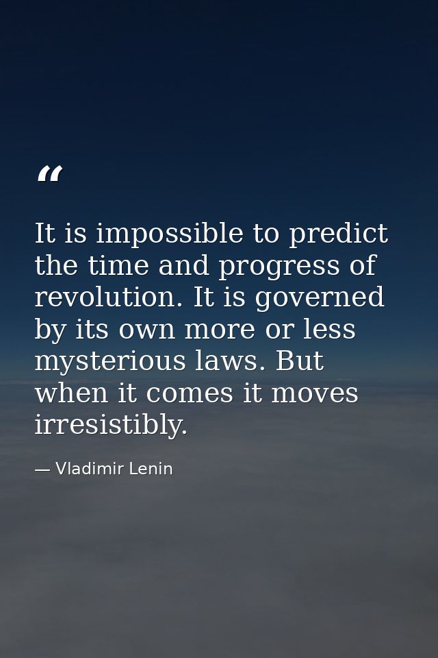 It is impossible to predict the time and progress of revolution. It is governed by its own more or less mysterious laws. — Vladimir Lenin