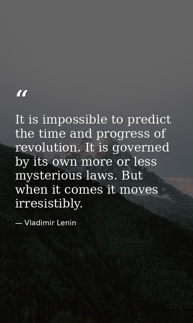 It is impossible to predict the time and progress of revolution. It is governed by its own more or less mysterious laws. — Vladimir Lenin