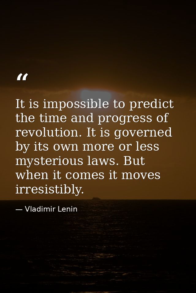 It is impossible to predict the time and progress of revolution. It is governed by its own more or less mysterious laws. — Vladimir Lenin