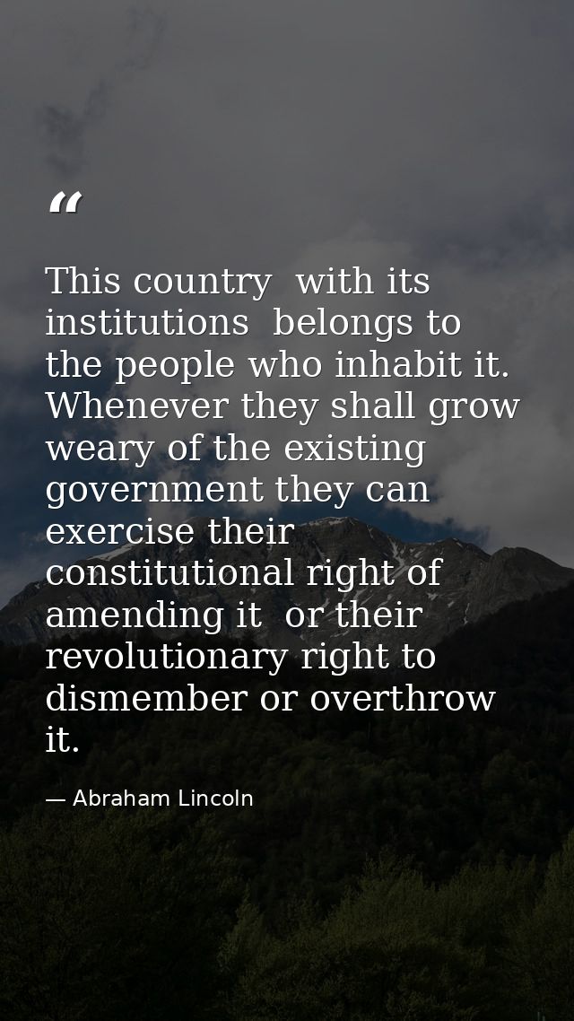 This country  with its institutions  belongs to the people who inhabit it. Whenever they shall grow weary of the existin — Abraham Lincoln