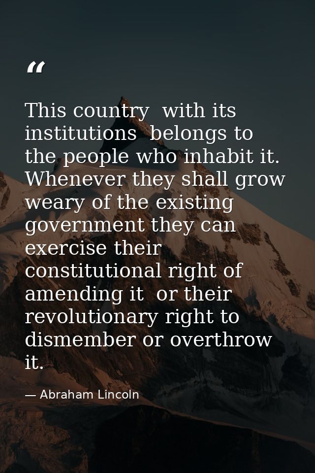 This country  with its institutions  belongs to the people who inhabit it. Whenever they shall grow weary of the existin — Abraham Lincoln