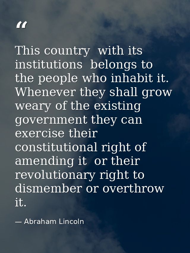 This country  with its institutions  belongs to the people who inhabit it. Whenever they shall grow weary of the existin — Abraham Lincoln