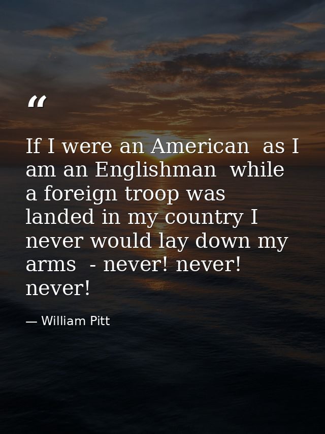 If I were an American  as I am an Englishman  while a foreign troop was landed in my country I never would lay down my a — William Pitt