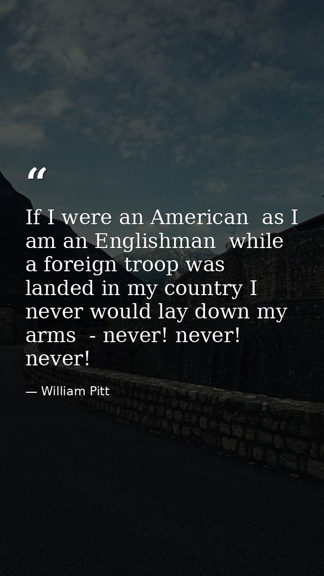 If I were an American  as I am an Englishman  while a foreign troop was landed in my country I never would lay down my a — William Pitt