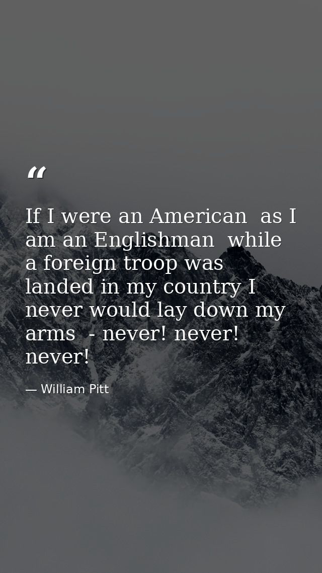 If I were an American  as I am an Englishman  while a foreign troop was landed in my country I never would lay down my a — William Pitt