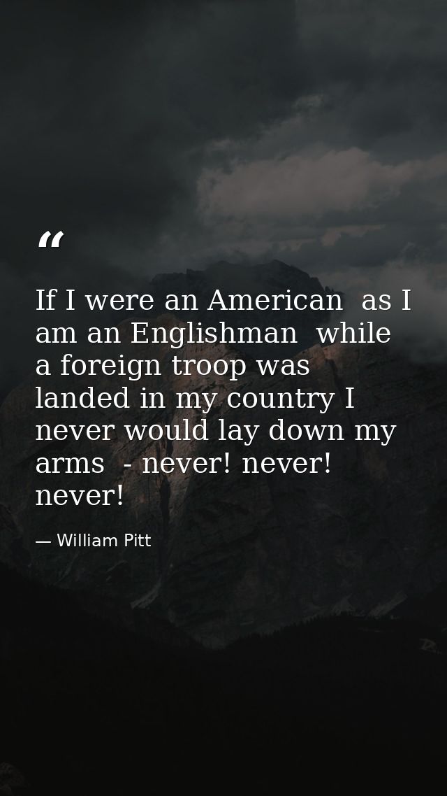 If I were an American  as I am an Englishman  while a foreign troop was landed in my country I never would lay down my a — William Pitt