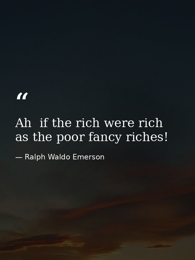 Ah  if the rich were rich as the poor fancy riches! — Ralph Waldo Emerson