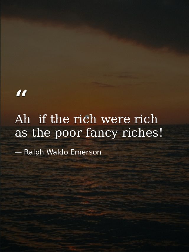 Ah  if the rich were rich as the poor fancy riches! — Ralph Waldo Emerson