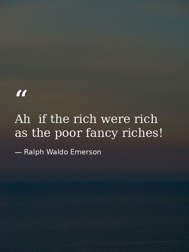 Ah  if the rich were rich as the poor fancy riches! — Ralph Waldo Emerson