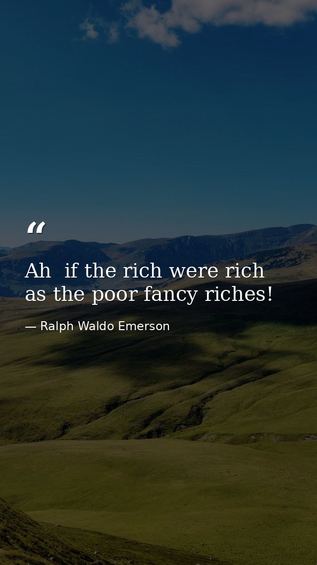 Ah  if the rich were rich as the poor fancy riches! — Ralph Waldo Emerson