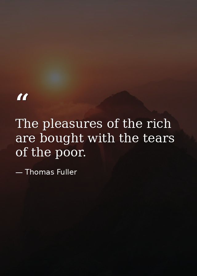 The pleasures of the rich are bought with the tears of the poor. — Thomas Fuller