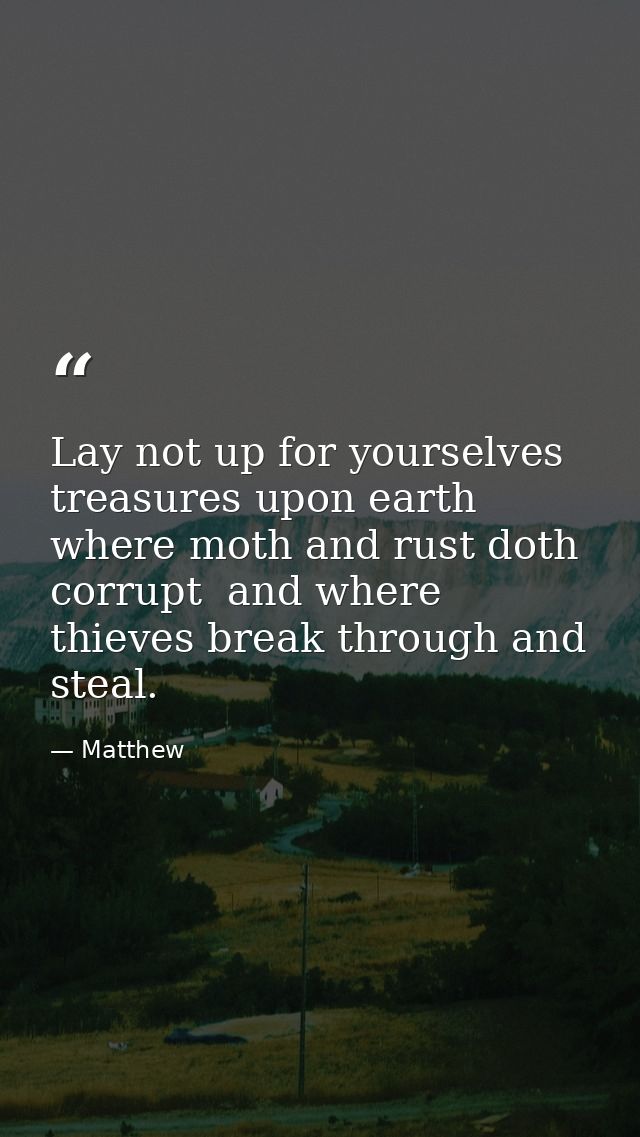 Lay not up for yourselves treasures upon earth  where moth and rust doth corrupt  and where thieves break through and st — Matthew