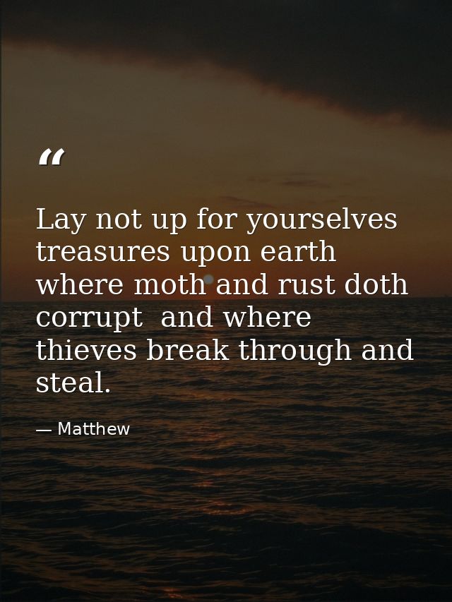 Lay not up for yourselves treasures upon earth  where moth and rust doth corrupt  and where thieves break through and st — Matthew