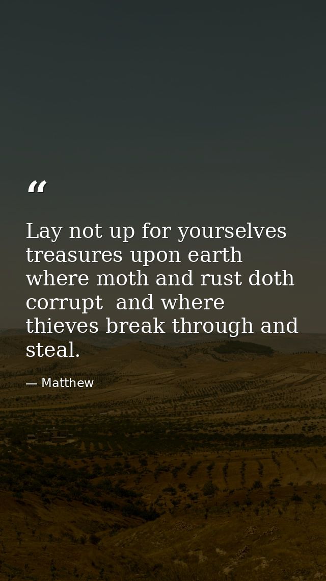 Lay not up for yourselves treasures upon earth  where moth and rust doth corrupt  and where thieves break through and st — Matthew