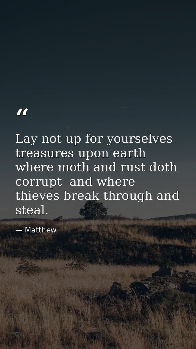 Lay not up for yourselves treasures upon earth  where moth and rust doth corrupt  and where thieves break through and st — Matthew